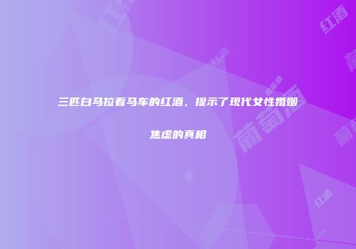 三匹白马拉着马车的红酒，提示了现代女性婚姻焦虑的真相