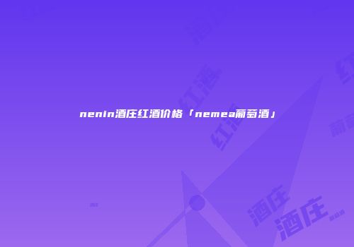 nenin酒庄红酒价格「nemea葡萄酒」