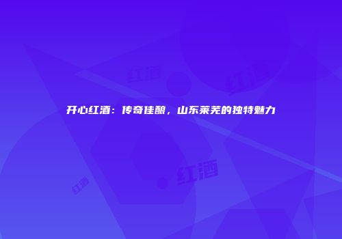 开心红酒：传奇佳酿，山东莱芜的独特魅力