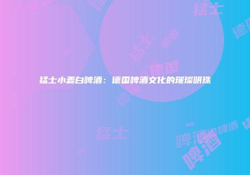 猛士小麦白啤酒：德国啤酒文化的璀璨明珠
