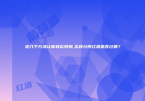 这几个方法让你轻松辨别,怎样分辨红酒是否过期？