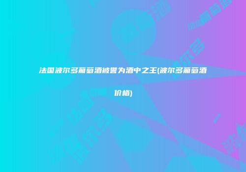法国波尔多葡萄酒被誉为酒中之王(波尔多葡萄酒价格)