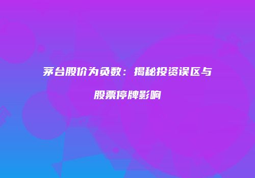 茅台股价为负数：揭秘投资误区与股票停牌影响