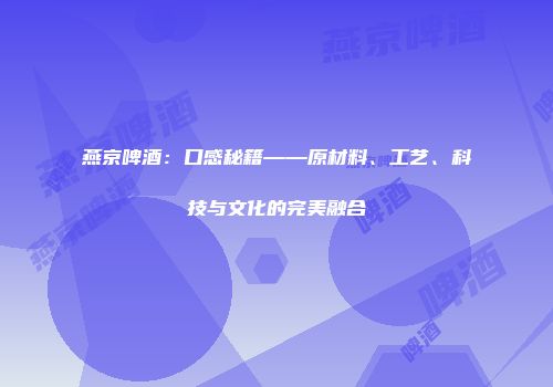 燕京啤酒：口感秘籍——原材料、工艺、科技与文化的完美融合