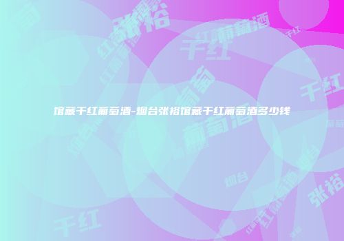 馆藏干红葡萄酒-烟台张裕馆藏干红葡萄酒多少钱