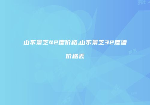 山东景芝42度价格,山东景芝32度酒价格表