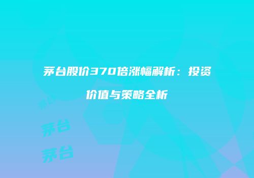 茅台股价370倍涨幅解析：投资价值与策略全析
