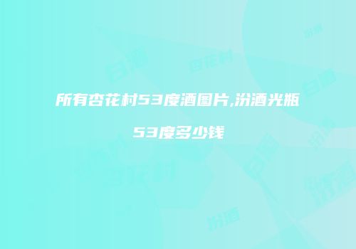 所有杏花村53度酒图片,汾酒光瓶53度多少钱