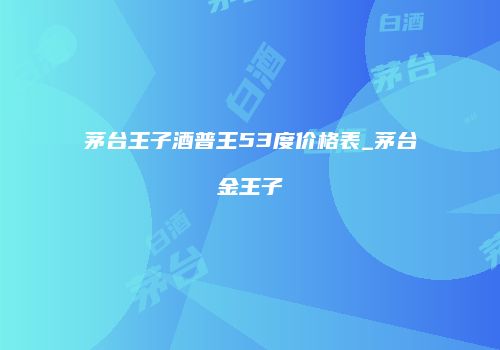 茅台王子酒普王53度价格表_茅台金王子