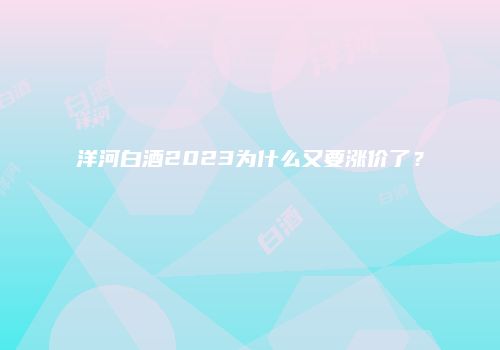 洋河白酒2023为什么又要涨价了？