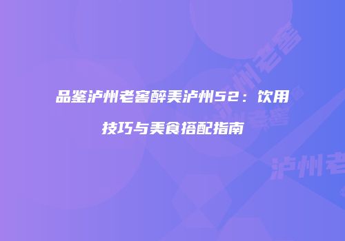 品鉴泸州老窖醉美泸州52：饮用技巧与美食搭配指南
