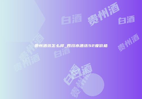 贵州酒坊怎么样_四川水酒坊52度价格