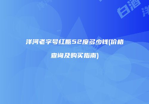 洋河老字号红瓶52度多少钱(价格查询及购买指南)