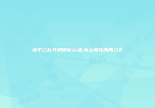 摩尔多瓦共和国葡萄酒,葡萄酒保质期多久