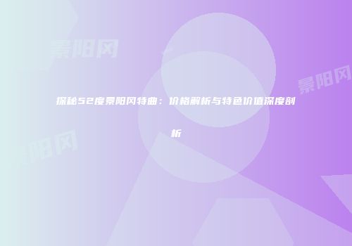 探秘52度景阳冈特曲：价格解析与特色价值深度剖析