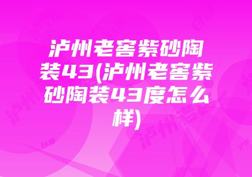 泸州老窖紫砂陶装43(泸州老窖紫砂陶装43度怎么样)