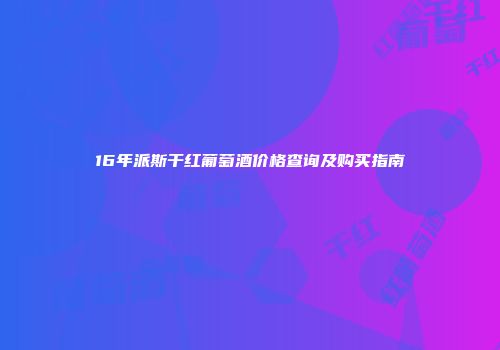 16年派斯干红葡萄酒价格查询及购买指南