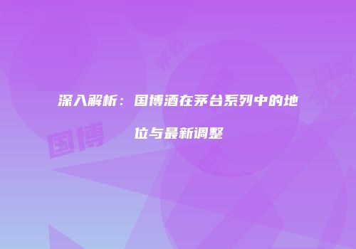 深入解析：国博酒在茅台系列中的地位与最新调整