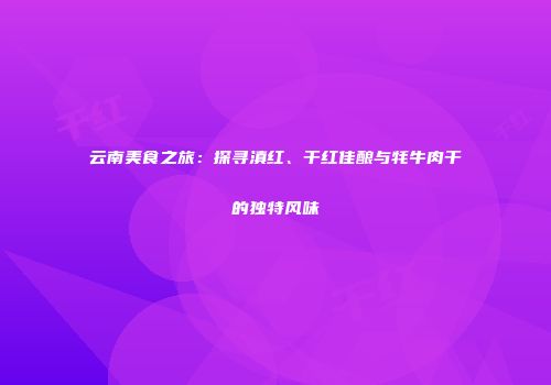 云南美食之旅：探寻滇红、干红佳酿与牦牛肉干的独特风味