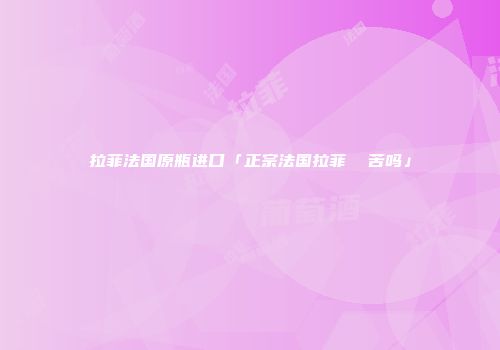 拉菲法国原瓶进口「正宗法国拉菲  苦吗」
