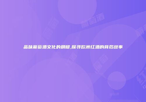 品味葡萄酒文化的精髓,探寻欧洲红酒的背后故事