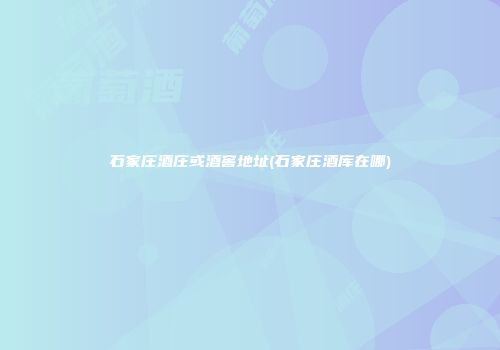 石家庄酒庄或酒窖地址(石家庄酒库在哪)