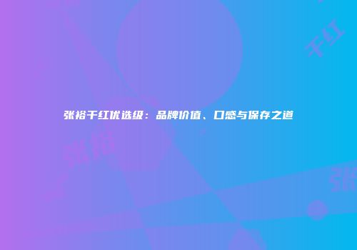 张裕干红优选级：品牌价值、口感与保存之道