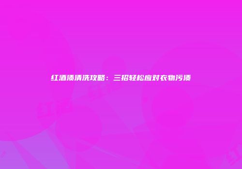 红酒渍清洗攻略：三招轻松应对衣物污渍