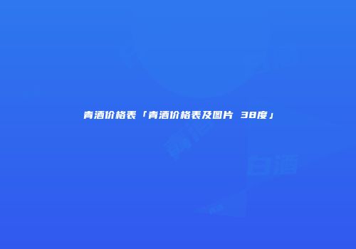 青酒价格表「青酒价格表及图片 38度」