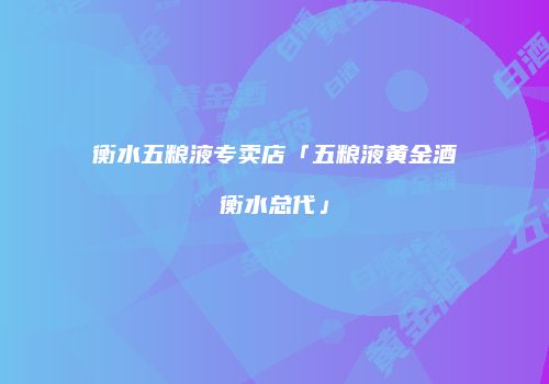 衡水五粮液专卖店「五粮液黄金酒衡水总代」