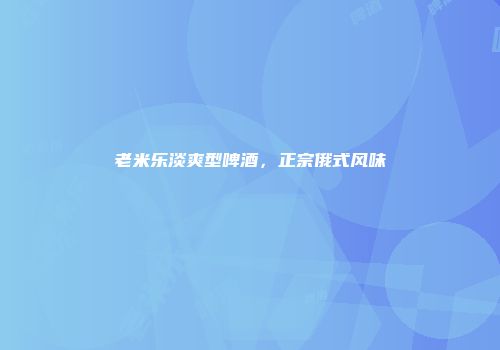 老米乐淡爽型啤酒，正宗俄式风味