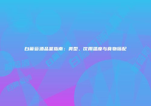 白葡萄酒品鉴指南：类型、饮用温度与食物搭配