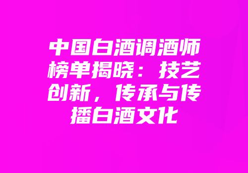 中国白酒调酒师榜单揭晓：技艺创新，传承与传播白酒文化