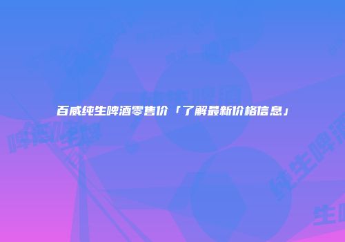 百威纯生啤酒零售价「了解最新价格信息」