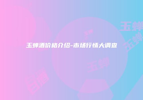 玉蝉酒价格介绍-市场行情大调查