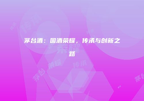 茅台酒：国酒荣耀，传承与创新之路