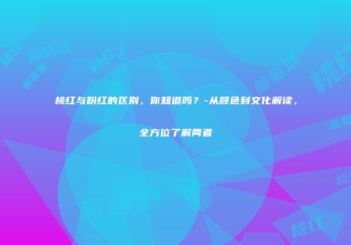 桃红与粉红的区别，你知道吗？-从颜色到文化解读，全方位了解两者