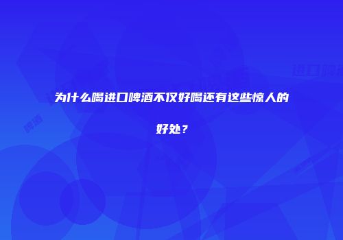 为什么喝进口啤酒不仅好喝还有这些惊人的好处？