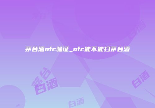 茅台酒nfc验证_nfc能不能扫茅台酒