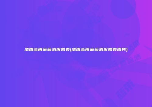 法国蓝带葡萄酒价格表(法国蓝带葡萄酒价格表图片)