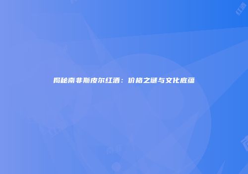 揭秘南非斯皮尔红酒：价格之谜与文化底蕴
