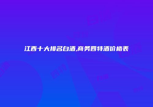 江西十大排名白酒,商务四特酒价格表