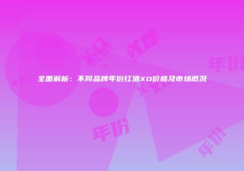 全面解析：不同品牌年份红酒XO价格及市场概况