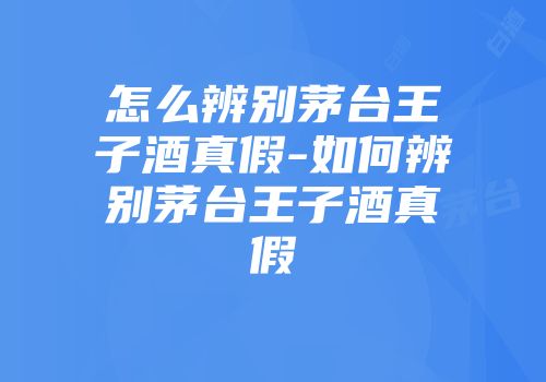 怎么辨别茅台王子酒真假-如何辨别茅台王子酒真假