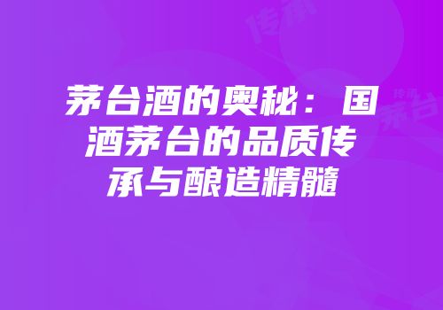 茅台酒的奥秘：国酒茅台的品质传承与酿造精髓