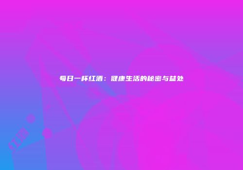 每日一杯红酒：健康生活的秘密与益处
