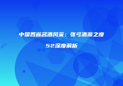 中国各省名酒风采：张弓酒源之度52深度解析