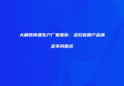 大桶装啤酒生产厂家推荐：多款优质产品满足不同需求