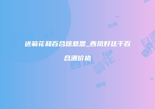 送菊花和百合啥意思_西凤好廷千百合酒价格