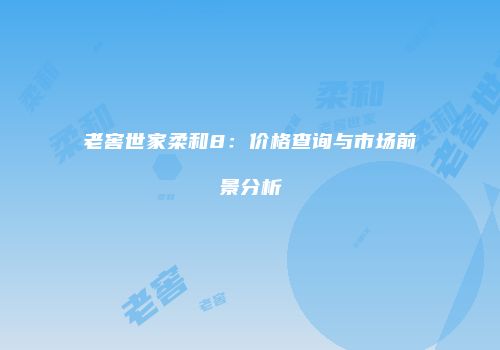 老窖世家柔和8：价格查询与市场前景分析